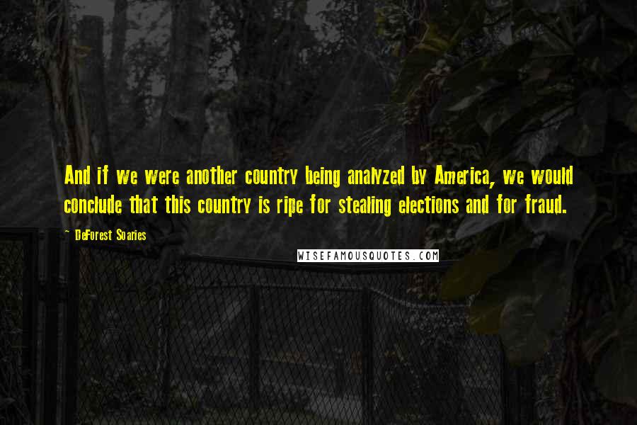 DeForest Soaries Quotes: And if we were another country being analyzed by America, we would conclude that this country is ripe for stealing elections and for fraud.