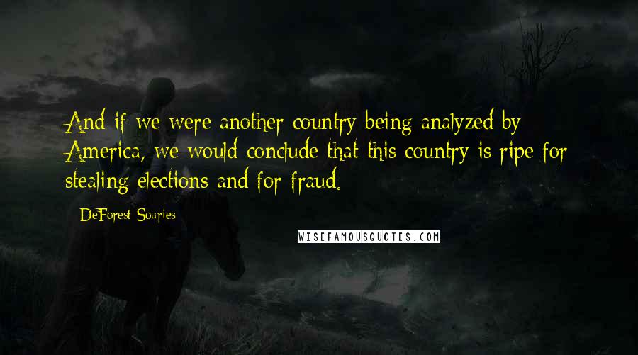 DeForest Soaries Quotes: And if we were another country being analyzed by America, we would conclude that this country is ripe for stealing elections and for fraud.