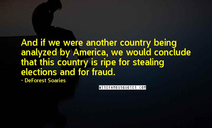 DeForest Soaries Quotes: And if we were another country being analyzed by America, we would conclude that this country is ripe for stealing elections and for fraud.