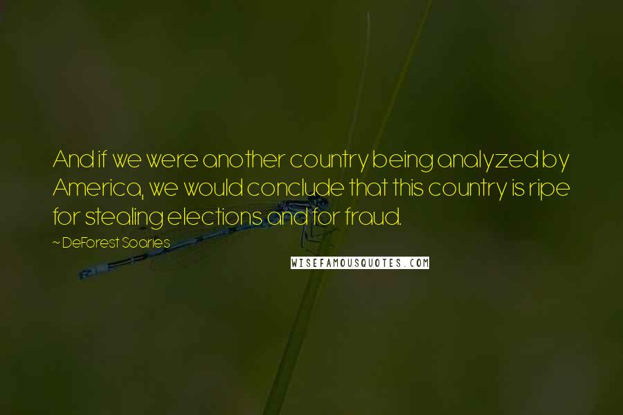 DeForest Soaries Quotes: And if we were another country being analyzed by America, we would conclude that this country is ripe for stealing elections and for fraud.