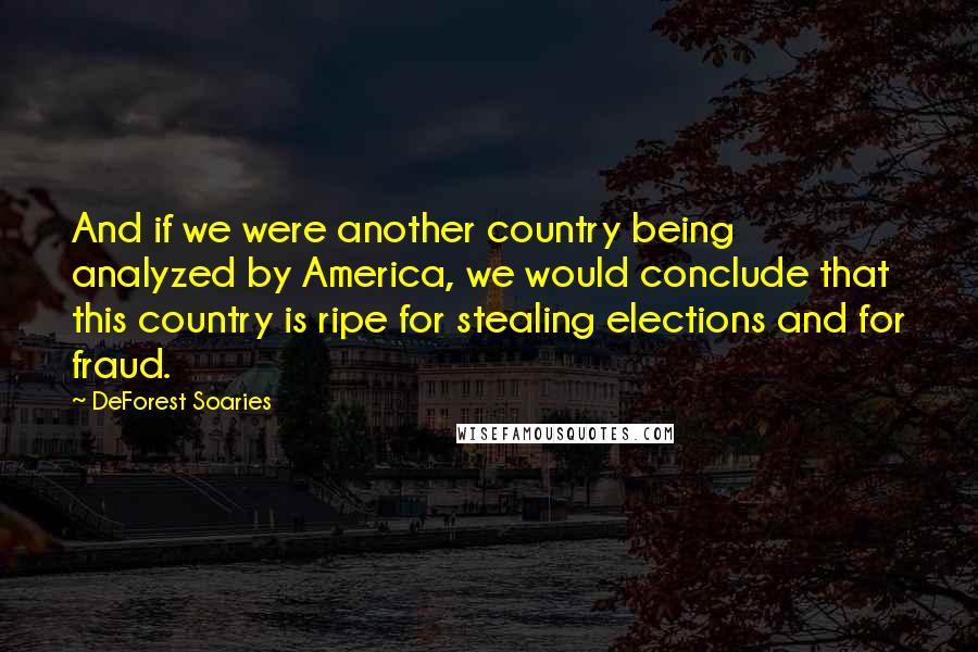 DeForest Soaries Quotes: And if we were another country being analyzed by America, we would conclude that this country is ripe for stealing elections and for fraud.