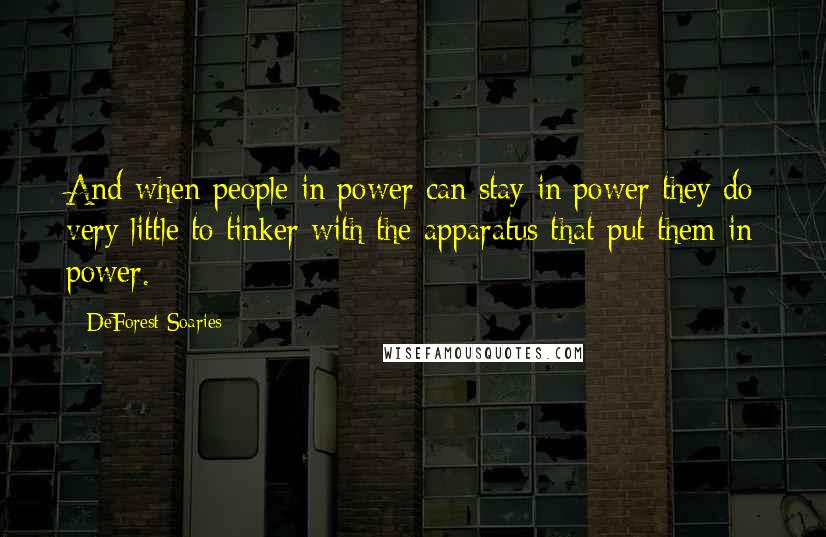 DeForest Soaries Quotes: And when people in power can stay in power they do very little to tinker with the apparatus that put them in power.