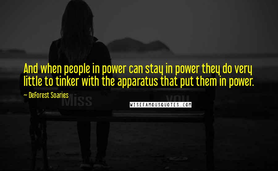 DeForest Soaries Quotes: And when people in power can stay in power they do very little to tinker with the apparatus that put them in power.