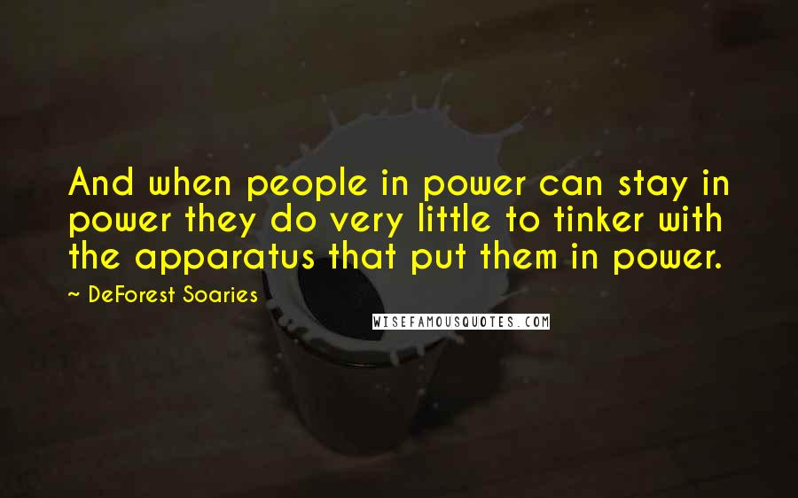 DeForest Soaries Quotes: And when people in power can stay in power they do very little to tinker with the apparatus that put them in power.