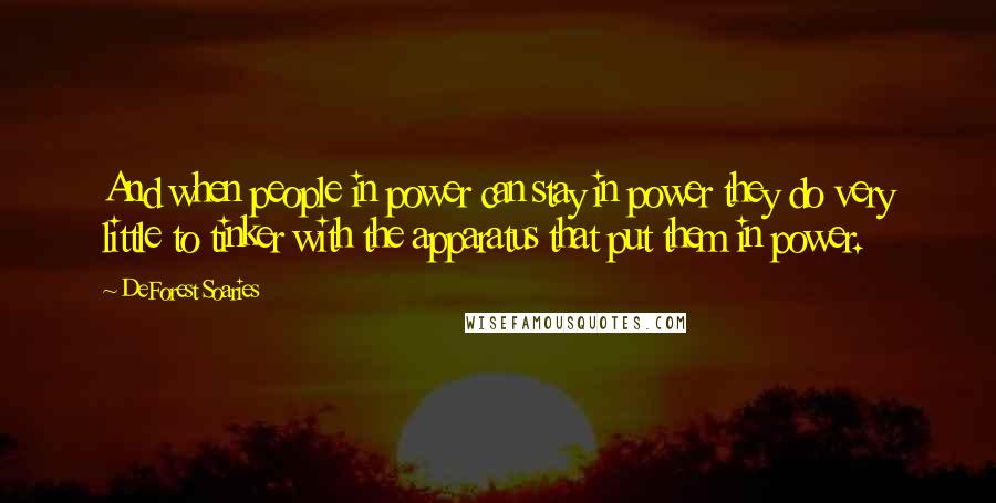 DeForest Soaries Quotes: And when people in power can stay in power they do very little to tinker with the apparatus that put them in power.