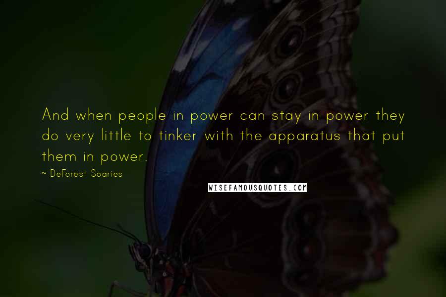 DeForest Soaries Quotes: And when people in power can stay in power they do very little to tinker with the apparatus that put them in power.