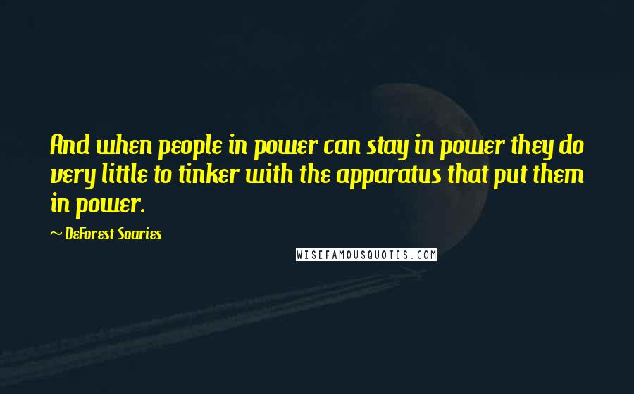 DeForest Soaries Quotes: And when people in power can stay in power they do very little to tinker with the apparatus that put them in power.