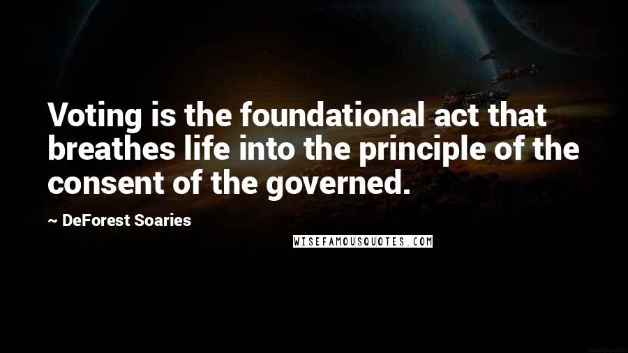 DeForest Soaries Quotes: Voting is the foundational act that breathes life into the principle of the consent of the governed.