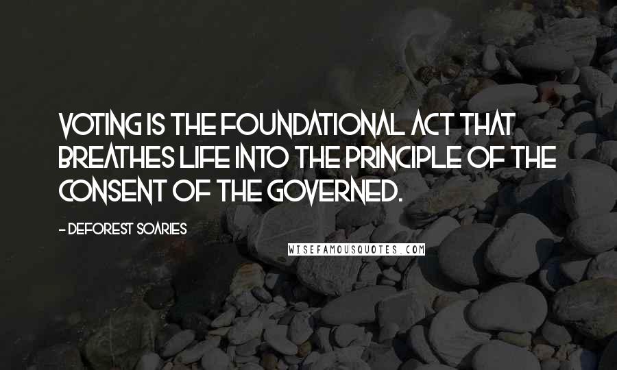 DeForest Soaries Quotes: Voting is the foundational act that breathes life into the principle of the consent of the governed.