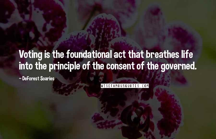 DeForest Soaries Quotes: Voting is the foundational act that breathes life into the principle of the consent of the governed.