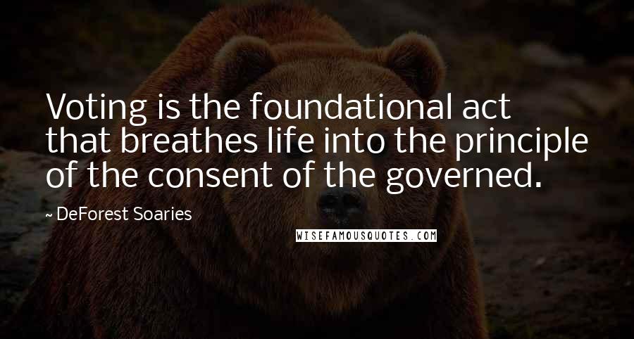 DeForest Soaries Quotes: Voting is the foundational act that breathes life into the principle of the consent of the governed.