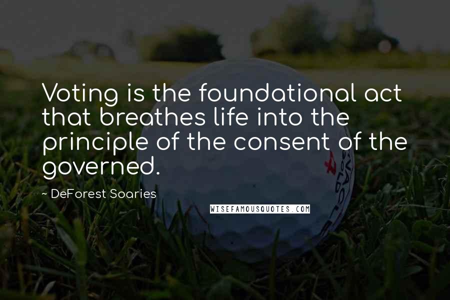 DeForest Soaries Quotes: Voting is the foundational act that breathes life into the principle of the consent of the governed.