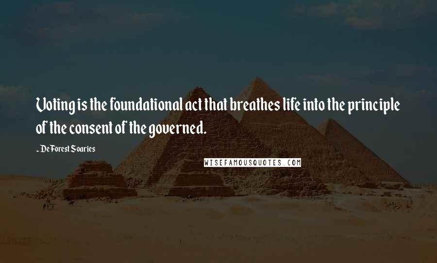 DeForest Soaries Quotes: Voting is the foundational act that breathes life into the principle of the consent of the governed.