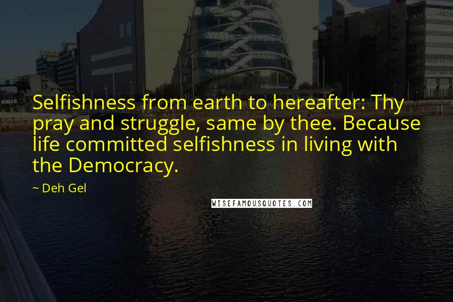 Deh Gel Quotes: Selfishness from earth to hereafter: Thy pray and struggle, same by thee. Because life committed selfishness in living with the Democracy.