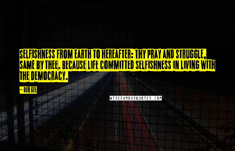 Deh Gel Quotes: Selfishness from earth to hereafter: Thy pray and struggle, same by thee. Because life committed selfishness in living with the Democracy.