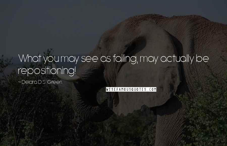 Deidra D.S. Green Quotes: What you may see as failing, may actually be repositioning!