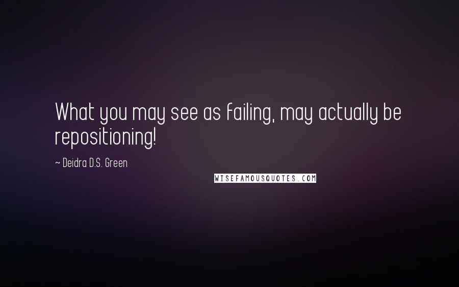 Deidra D.S. Green Quotes: What you may see as failing, may actually be repositioning!