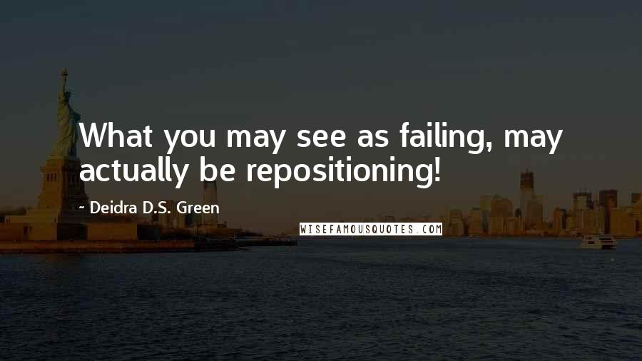 Deidra D.S. Green Quotes: What you may see as failing, may actually be repositioning!