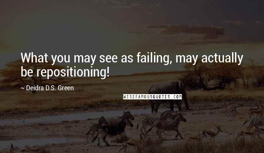 Deidra D.S. Green Quotes: What you may see as failing, may actually be repositioning!