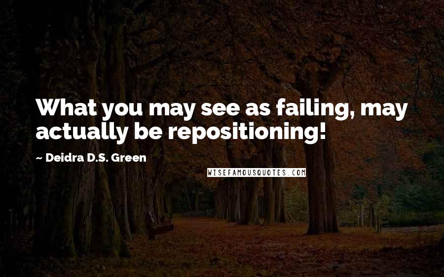 Deidra D.S. Green Quotes: What you may see as failing, may actually be repositioning!