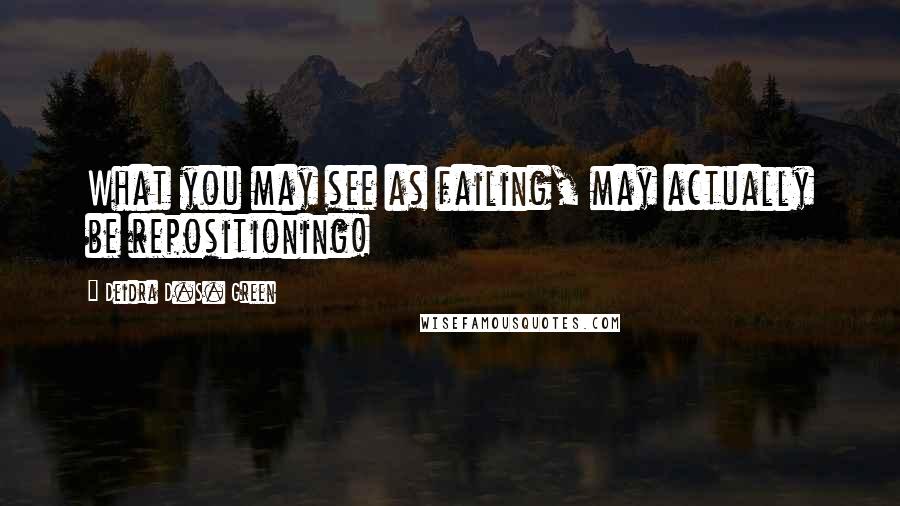 Deidra D.S. Green Quotes: What you may see as failing, may actually be repositioning!