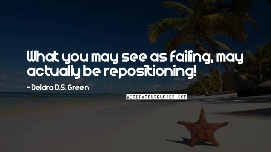 Deidra D.S. Green Quotes: What you may see as failing, may actually be repositioning!