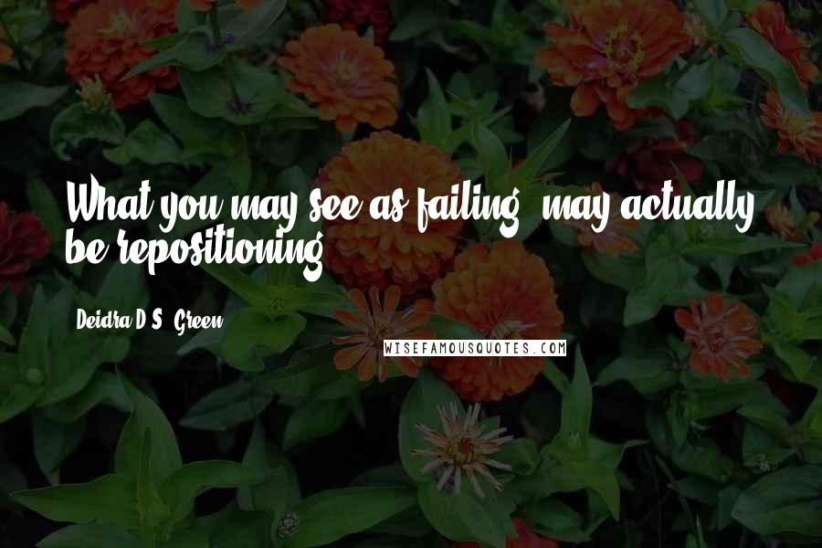 Deidra D.S. Green Quotes: What you may see as failing, may actually be repositioning!