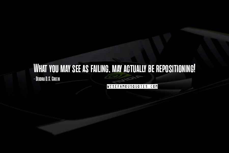 Deidra D.S. Green Quotes: What you may see as failing, may actually be repositioning!