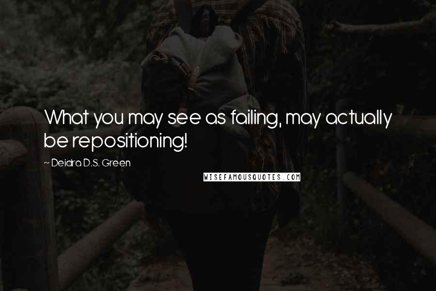 Deidra D.S. Green Quotes: What you may see as failing, may actually be repositioning!