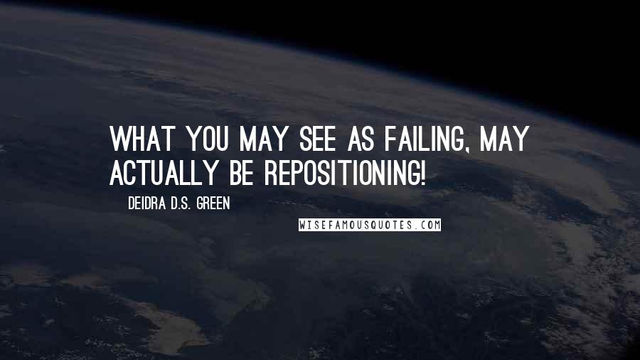 Deidra D.S. Green Quotes: What you may see as failing, may actually be repositioning!