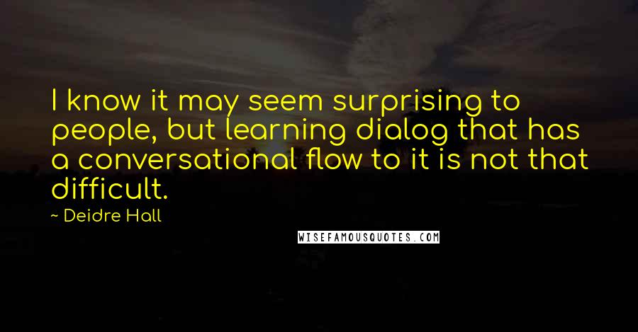 Deidre Hall Quotes: I know it may seem surprising to people, but learning dialog that has a conversational flow to it is not that difficult.