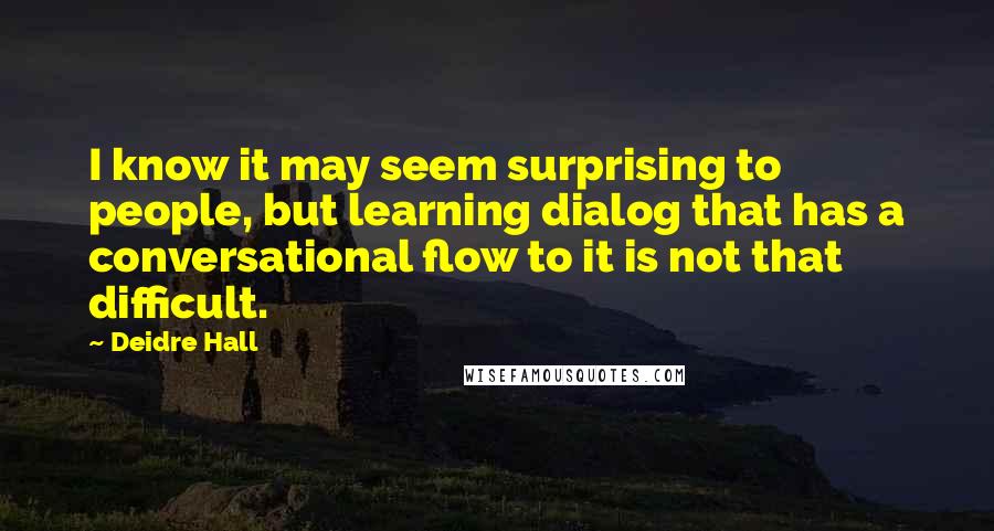 Deidre Hall Quotes: I know it may seem surprising to people, but learning dialog that has a conversational flow to it is not that difficult.