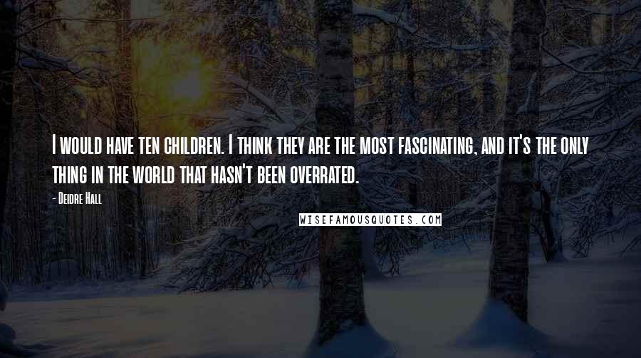 Deidre Hall Quotes: I would have ten children. I think they are the most fascinating, and it's the only thing in the world that hasn't been overrated.