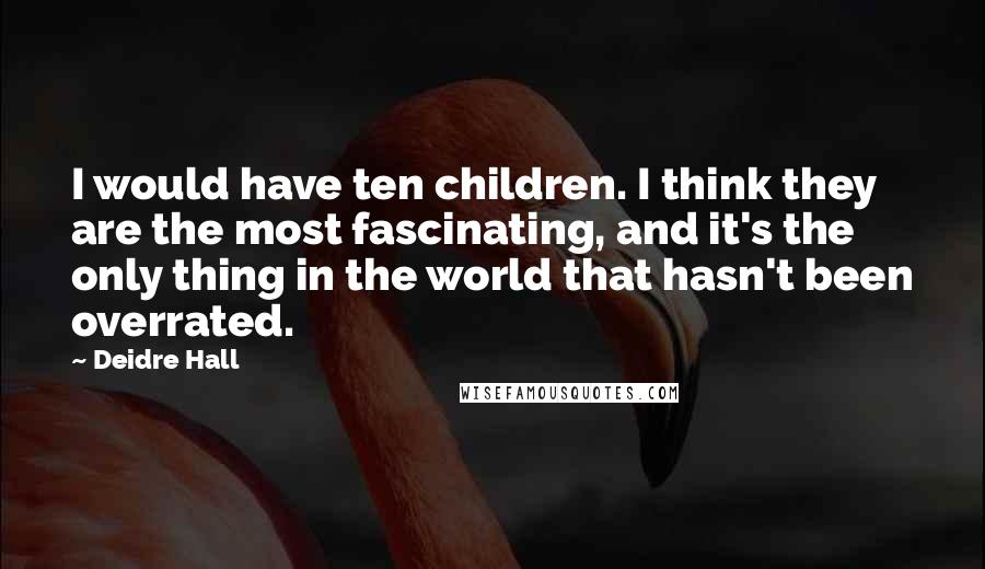 Deidre Hall Quotes: I would have ten children. I think they are the most fascinating, and it's the only thing in the world that hasn't been overrated.