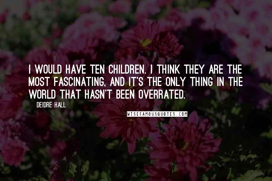 Deidre Hall Quotes: I would have ten children. I think they are the most fascinating, and it's the only thing in the world that hasn't been overrated.