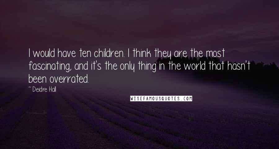 Deidre Hall Quotes: I would have ten children. I think they are the most fascinating, and it's the only thing in the world that hasn't been overrated.