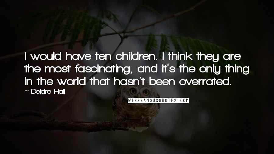 Deidre Hall Quotes: I would have ten children. I think they are the most fascinating, and it's the only thing in the world that hasn't been overrated.