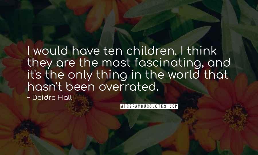 Deidre Hall Quotes: I would have ten children. I think they are the most fascinating, and it's the only thing in the world that hasn't been overrated.