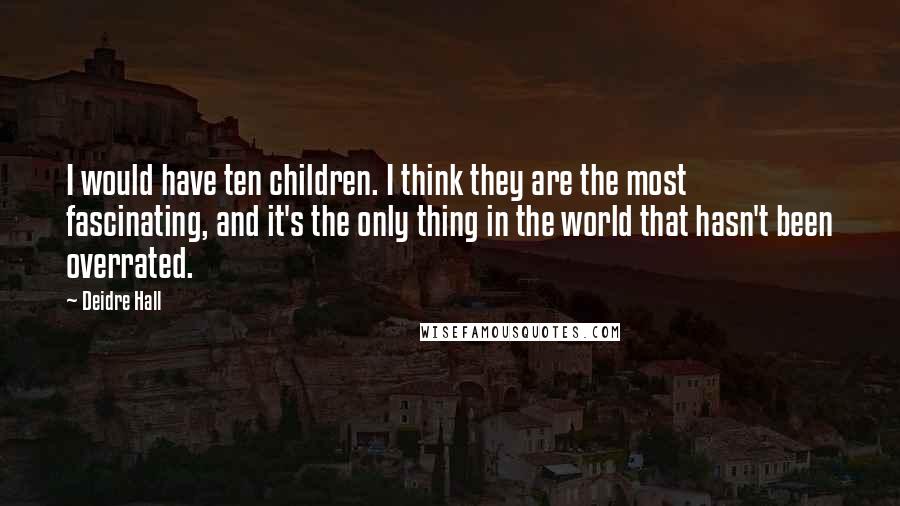 Deidre Hall Quotes: I would have ten children. I think they are the most fascinating, and it's the only thing in the world that hasn't been overrated.