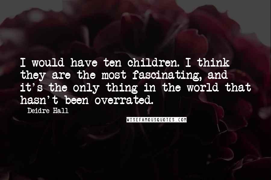 Deidre Hall Quotes: I would have ten children. I think they are the most fascinating, and it's the only thing in the world that hasn't been overrated.