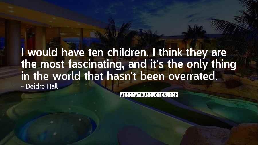 Deidre Hall Quotes: I would have ten children. I think they are the most fascinating, and it's the only thing in the world that hasn't been overrated.