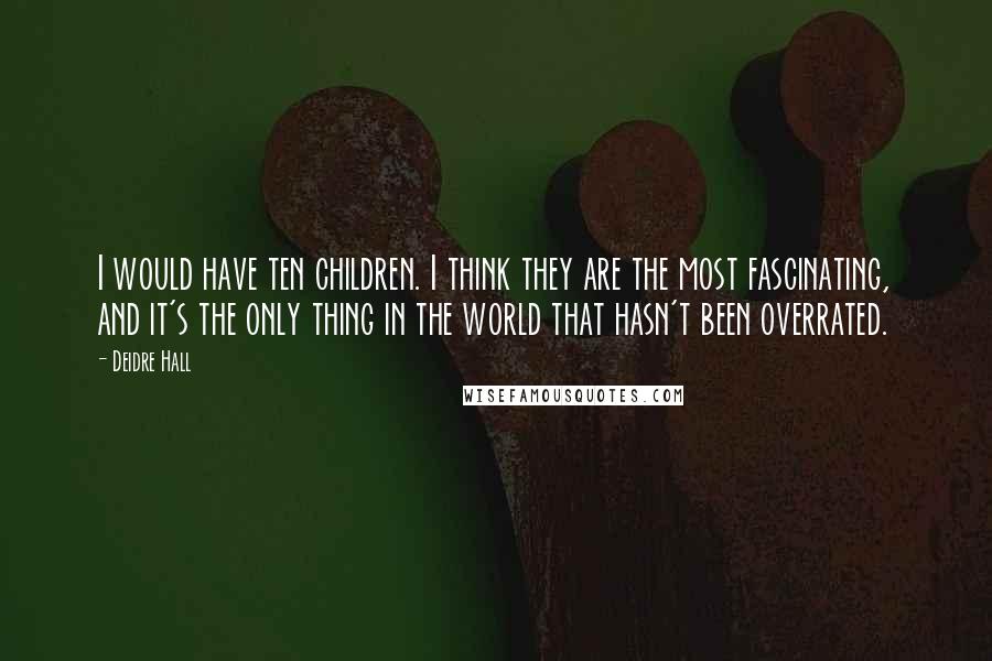 Deidre Hall Quotes: I would have ten children. I think they are the most fascinating, and it's the only thing in the world that hasn't been overrated.