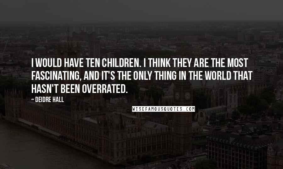 Deidre Hall Quotes: I would have ten children. I think they are the most fascinating, and it's the only thing in the world that hasn't been overrated.