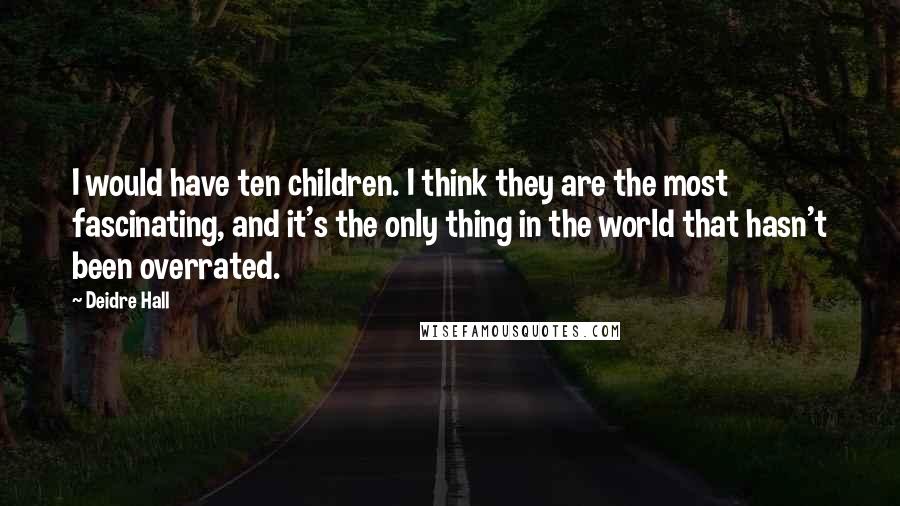 Deidre Hall Quotes: I would have ten children. I think they are the most fascinating, and it's the only thing in the world that hasn't been overrated.