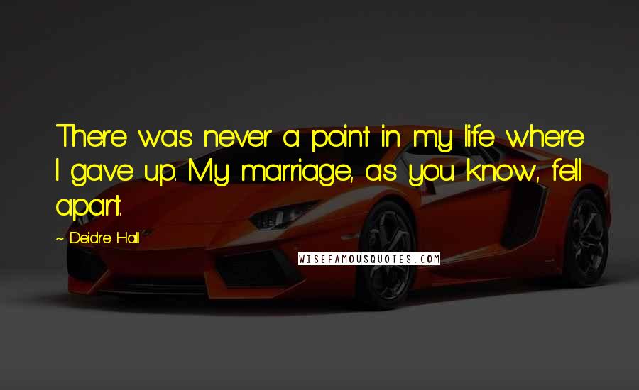 Deidre Hall Quotes: There was never a point in my life where I gave up. My marriage, as you know, fell apart.