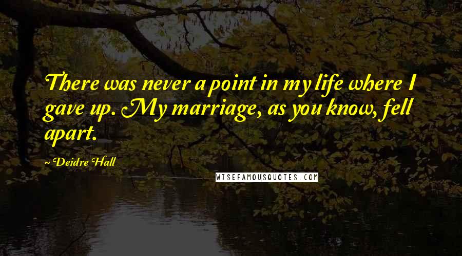 Deidre Hall Quotes: There was never a point in my life where I gave up. My marriage, as you know, fell apart.