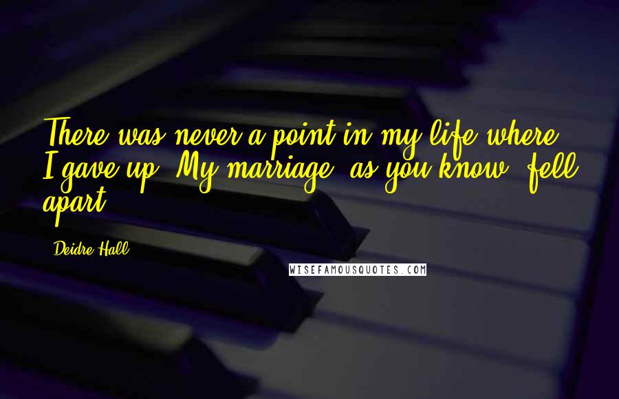 Deidre Hall Quotes: There was never a point in my life where I gave up. My marriage, as you know, fell apart.