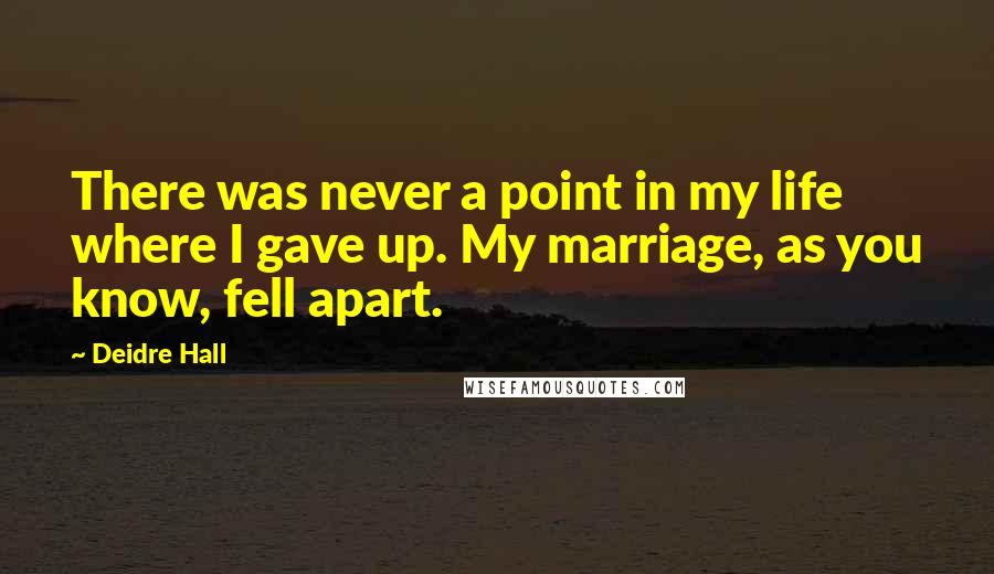 Deidre Hall Quotes: There was never a point in my life where I gave up. My marriage, as you know, fell apart.