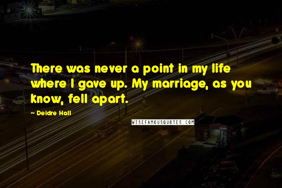 Deidre Hall Quotes: There was never a point in my life where I gave up. My marriage, as you know, fell apart.