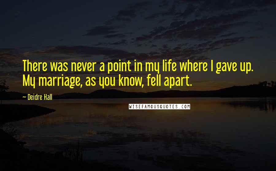 Deidre Hall Quotes: There was never a point in my life where I gave up. My marriage, as you know, fell apart.